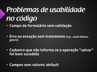 • Campo de formulário sem validação
• Erro ou exceção sem tratamento (try...catch básico,
galere)

• Cadastro que não informa se a operação “salvar”
foi bem sucedida
• Campos sem valores default

 