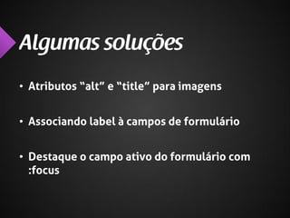 • Atributos “alt” e “title” para imagens
• Associando label à campos de formulário

• Destaque o campo ativo do formulário com
:focus

 