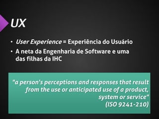 • User Experience = Experiência do Usuário
• A neta da Engenharia de Software e uma
das filhas da IHC

"a person's perceptions and responses that result
from the use or anticipated use of a product,
system or service"
(ISO 9241-210)

 
