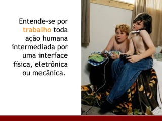 Entende-se por  trabalho  toda ação humana intermediada por uma interface física, eletrônica ou mecânica.  