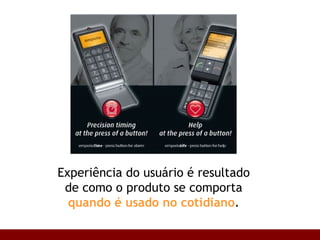 Experiência do usuário é resultado de como o   produto se comporta  quando é usado no cotidiano . 