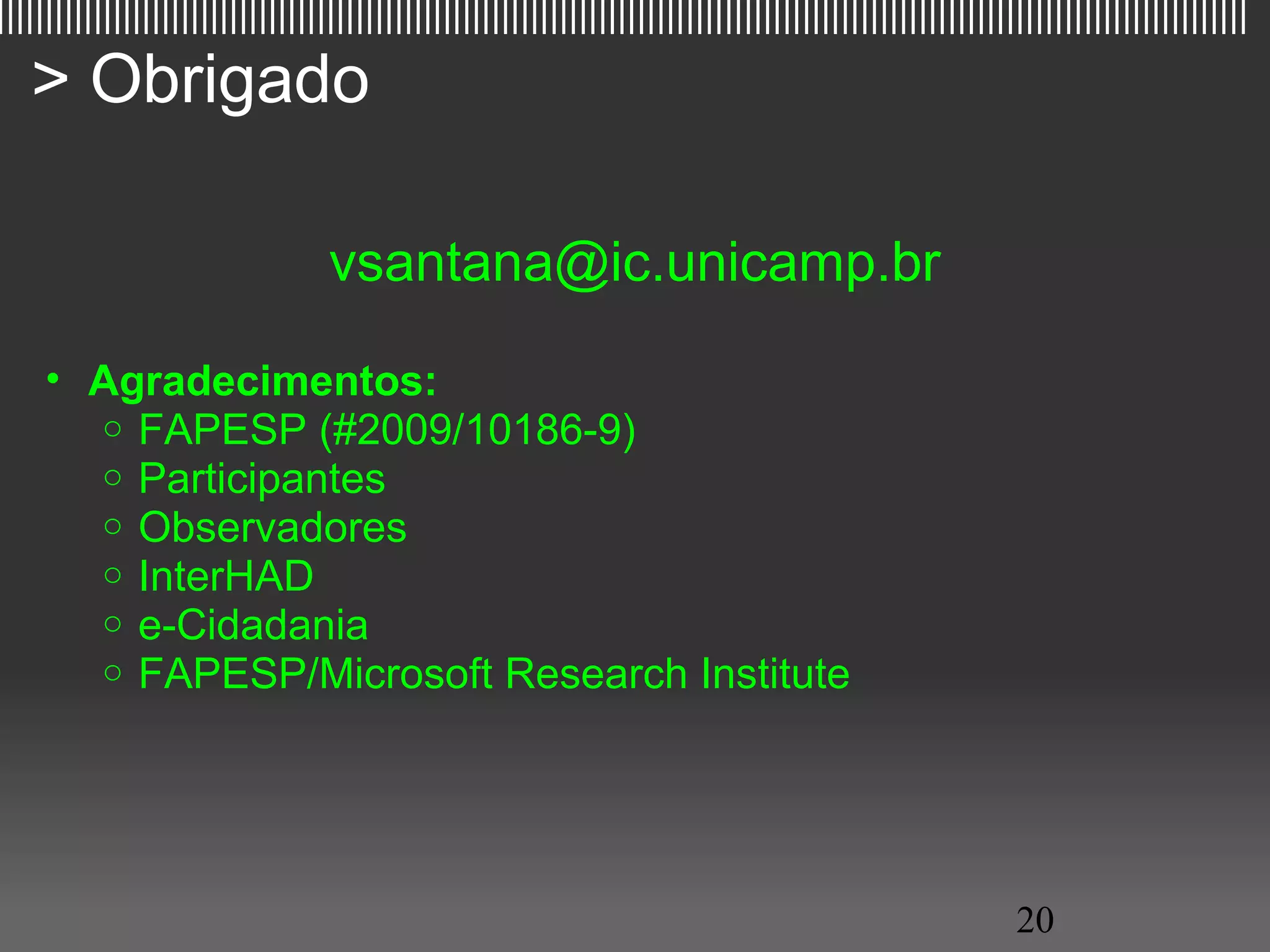 |||||||||||||||||||||||||||||||||||||||||||||||||||||||||||||||||||||||||||||||||||||||||||||||||||||||||||||||||||||||||||||||||

   > Obrigado

                                  vsantana@ic.unicamp.br

     • Agradecimentos:
       o FAPESP (#2009/10186-9)
       o Participantes
       o Observadores
       o InterHAD
       o e-Cidadania
       o FAPESP/Microsoft Research Institute




                                                                                                         20
 