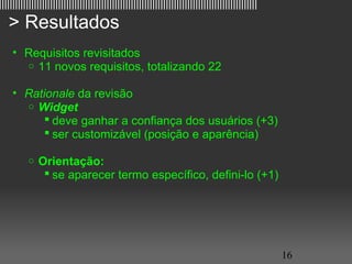 ||||||||||||||||||||||||||||||||||||||||||||||||||||||||||||||||||||||||||||||||||||||||||||||||

   > Resultados
     • Requisitos revisitados
       o 11 novos requisitos, totalizando 22


     • Rationale da revisão
       o Widget
            deve ganhar a confiança dos usuários (+3)
            ser customizável (posição e aparência)

          o   Orientação:
                se aparecer termo específico, defini-lo (+1)




                                                                                                   16
 