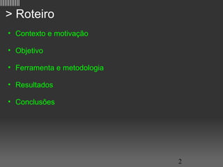||||||||||||

   > Roteiro
     • Contexto e motivação

     • Objetivo

     • Ferramenta e metodologia

     • Resultados

     • Conclusões




                                  2
 