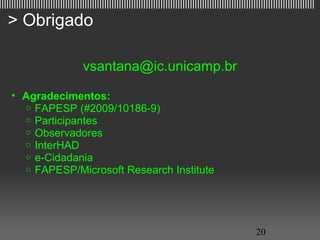 |||||||||||||||||||||||||||||||||||||||||||||||||||||||||||||||||||||||||||||||||||||||||||||||||||||||||||||||||||||||||||||||||

   > Obrigado

                                  vsantana@ic.unicamp.br

     • Agradecimentos:
       o FAPESP (#2009/10186-9)
       o Participantes
       o Observadores
       o InterHAD
       o e-Cidadania
       o FAPESP/Microsoft Research Institute




                                                                                                         20
 