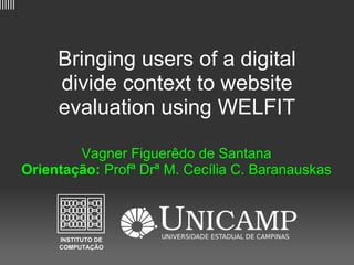 ||||||




              Bringing users of a digital
              divide context to website
              evaluation using WELFIT

                 Vagner Figuerêdo de Santana
         Orientação: Profª Drª M. Cecília C. Baranauskas
 