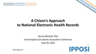 A Citizen’s Approach
to National Electronic Health Records
Derick Mitchell, PhD
Irish Hospital Consultants Association Conference
Sept 30, 2023
www.ipposi.ie
 