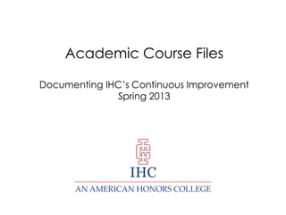 Academic Course Files

Documenting IHC’s Continuous Improvement
               Spring 2013




                 IHC
      AN AMERICAN HONORS COLLEGE
 
