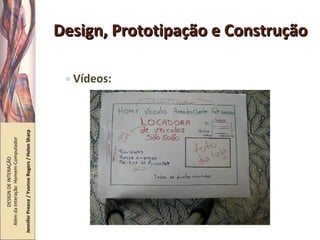 Design, Prototipação e Construção Vídeos: DESIGN DE INTERAÇÃO  Além da Interação  Homem-Computador Jennifer Preece / Yvonne Rogers / Helen Sharp 