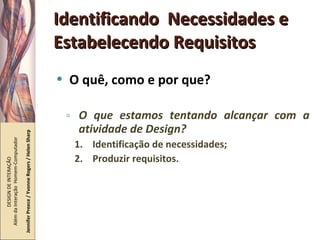 Identificando  Necessidades e Estabelecendo Requisitos O quê, como e por que? O que estamos tentando alcançar com a atividade de Design? Identificação de necessidades; Produzir requisitos. DESIGN DE INTERAÇÃO  Além da Interação  Homem-Computador Jennifer Preece / Yvonne Rogers / Helen Sharp 
