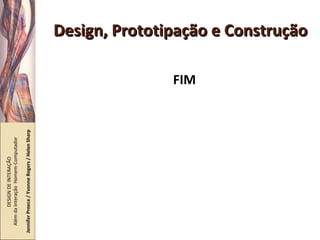 Design, Prototipação e Construção FIM DESIGN DE INTERAÇÃO  Além da Interação  Homem-Computador Jennifer Preece / Yvonne Rogers / Helen Sharp 