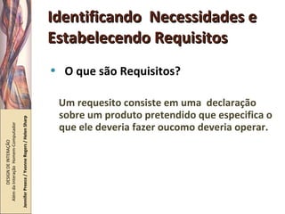 Identificando  Necessidades e Estabelecendo Requisitos O que são Requisitos? Um requesito consiste em uma  declaração sobre um produto pretendido que especifica o que ele deveria fazer oucomo deveria operar. DESIGN DE INTERAÇÃO  Além da Interação  Homem-Computador Jennifer Preece / Yvonne Rogers / Helen Sharp 