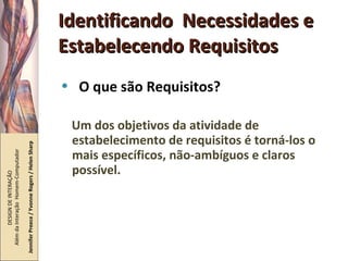 Identificando  Necessidades e Estabelecendo Requisitos O que são Requisitos? Um dos objetivos da atividade de estabelecimento de requisitos é torná-los o mais específicos, não-ambíguos e claros possível. DESIGN DE INTERAÇÃO  Além da Interação  Homem-Computador Jennifer Preece / Yvonne Rogers / Helen Sharp 