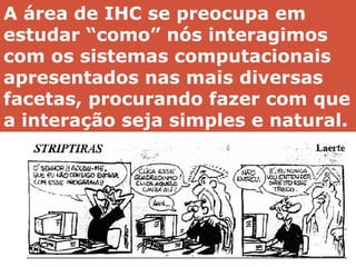 Disciplina de Interação Humano Computador
Profa Tatiana Aires Tavares – tatiana@lavid.ufpb.br
A área de IHC se preocupa em
estudar “como” nós interagimos
com os sistemas computacionais
apresentados nas mais diversas
facetas, procurando fazer com que
a interação seja simples e natural.
 