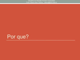 Por que?
Disciplina de Interação Humano Computador
Profa Tatiana Aires Tavares – tatiana@lavid.ufpb.br
 