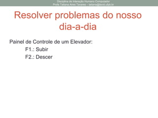 Disciplina de Interação Humano Computador
Profa Tatiana Aires Tavares – tatiana@lavid.ufpb.br
Resolver problemas do nosso
dia-a-dia
Painel de Controle de um Elevador:
F1.: Subir
F2.: Descer
 