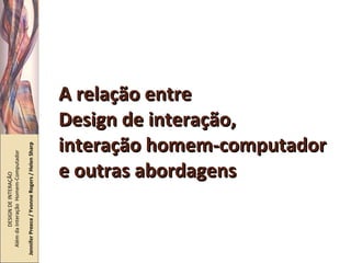 A relação entre  Design de interação, interação homem-computador e outras abordagens DESIGN DE INTERAÇÃO  Além da Interação  Homem-Computador Jennifer Preece / Yvonne Rogers / Helen Sharp 
