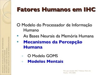 Fatores Humanos em IHC O Modelo do Processador de Informação Humano As Bases Neurais da Memória Humana Mecanismos da Percepção Humana O Modelo GOMS Modelos Mentais Por que estudar IHC ? Heloísa Vieira da Rocha - IHC'2002 DESIGN E AVALIAÇÃO DE  INTERFACES HUMANO-COMPUTADOR  HELOÍSA VIEIRA DA ROCHA -  MARIA CECÍLIA CALANI BARANAUSKAS 