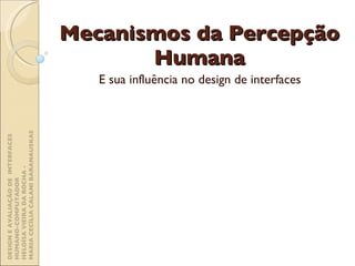 Mecanismos da Percepção Humana E sua influência no design de interfaces DESIGN E AVALIAÇÃO DE  INTERFACES HUMANO-COMPUTADOR  HELOÍSA VIEIRA DA ROCHA -  MARIA CECÍLIA CALANI BARANAUSKAS 
