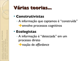 Várias teorias... Construtivistas A informação que captamos é “construída”   envolve processos cognitivos Ecologistas A informação é “detectada” em um processo direto   noção de  affordance DESIGN E AVALIAÇÃO DE  INTERFACES HUMANO-COMPUTADOR  HELOÍSA VIEIRA DA ROCHA -  MARIA CECÍLIA CALANI BARANAUSKAS 