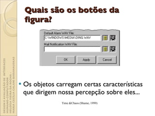 Quais são os botões da figura? Os objetos carregam certas características que dirigem nossa percepção sobre eles... Time &Chaos (Shame, 1999) DESIGN E AVALIAÇÃO DE  INTERFACES HUMANO-COMPUTADOR  HELOÍSA VIEIRA DA ROCHA -  MARIA CECÍLIA CALANI BARANAUSKAS 