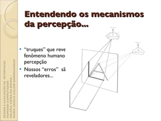 “ truques” que revelam o fenômeno humano da percepção Nossos “erros”  são reveladores... Entendendo os mecanismos da percepção... DESIGN E AVALIAÇÃO DE  INTERFACES HUMANO-COMPUTADOR  HELOÍSA VIEIRA DA ROCHA -  MARIA CECÍLIA CALANI BARANAUSKAS 