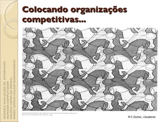 Colocando organizações competitivas... M C Escher,  Cavaleiros DESIGN E AVALIAÇÃO DE  INTERFACES HUMANO-COMPUTADOR  HELOÍSA VIEIRA DA ROCHA -  MARIA CECÍLIA CALANI BARANAUSKAS 