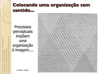 Colocando uma organização sem sentido... Processos perceptuais impõem uma organização à imagem.... B. Riley,  Tremor DESIGN E AVALIAÇÃO DE  INTERFACES HUMANO-COMPUTADOR  HELOÍSA VIEIRA DA ROCHA -  MARIA CECÍLIA CALANI BARANAUSKAS 