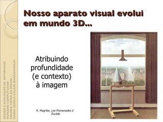 Nosso aparato visual evolui em mundo 3D... Atribuindo profundidade (e contexto) à imagem R. Magritte,  Les Promenades d´Éuclide DESIGN E AVALIAÇÃO DE  INTERFACES HUMANO-COMPUTADOR  HELOÍSA VIEIRA DA ROCHA -  MARIA CECÍLIA CALANI BARANAUSKAS 