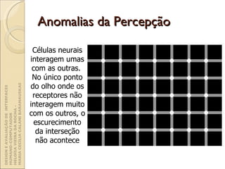 Anomalias da Percepção Células neurais interagem umas com as outras.  No único ponto do olho onde os receptores não interagem muito com os outros, o escurecimento da interseção não acontece DESIGN E AVALIAÇÃO DE  INTERFACES HUMANO-COMPUTADOR  HELOÍSA VIEIRA DA ROCHA -  MARIA CECÍLIA CALANI BARANAUSKAS 