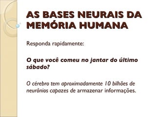 AS BASES NEURAIS DA MEMÓRIA HUMANA Responda rapidamente:  O que você comeu no jantar do último sábado? O cérebro tem aproximadamente 10 bilhões de neurônios capazes de  armazenar informações. 