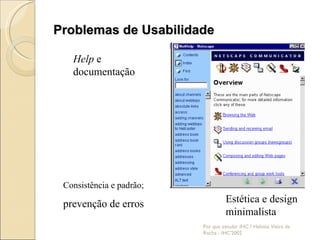 Problemas de Usabilidade Por que estudar IHC ? Heloísa Vieira da Rocha - IHC'2002 Help  e documentação Consistência e padrão; prevenção de erros Estética e design minimalista 