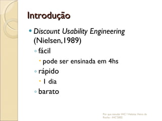 Introdução Discount Usability Engineering  (Nielsen,1989) fácil pode ser ensinada em 4hs rápido 1 dia barato Por que estudar IHC ? Heloísa Vieira da Rocha - IHC'2002 