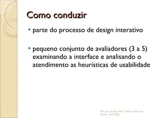 Como conduzir parte do processo de design interativo pequeno conjunto de avaliadores (3 a 5) examinando a interface e analisando o atendimento as heurísticas de usabilidade Por que estudar IHC ? Heloísa Vieira da Rocha - IHC'2002 