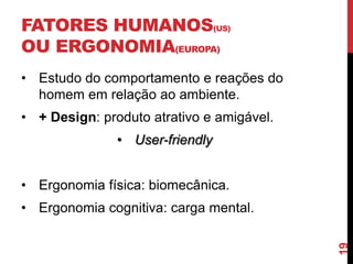 FATORES HUMANOS(US)
OU ERGONOMIA(EUROPA)
• Estudo do comportamento e reações do
  homem em relação ao ambiente.
• + Design: produto atrativo e amigável.
               • User-friendly


• Ergonomia física: biomecânica.
• Ergonomia cognitiva: carga mental.




                                           19
 