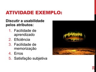 ATIVIDADE EXEMPLO:
Discutir a usabilidade
pelos atributos:
 1. Facilidade de
    aprendizado
 2. Eficiência
 3. Facilidade de
    memorização
 4. Erros
 5. Satisfação subjetiva




                           28
 