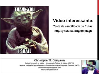 Vídeo interessante:
                                                 Teste de usabilidade de frutas:
                                                   http://youtu.be/3Qg80qTfzgU




                     Christopher S. Cerqueira
        Federal University of Itajubá – Universidade Federal de Itajubá (UNIFEI)
National Institute for Space Research – Instituto Nacional de Pesquisas Espaciais (INPE)
                             christophercerqueira@gmail.com




                                                                                           29
                                 http://cscerqueira.com.br
 