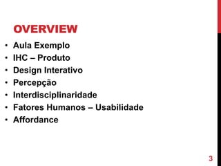 OVERVIEW
•   Aula Exemplo
•   IHC – Produto
•   Design Interativo
•   Percepção
•   Interdisciplinaridade
•   Fatores Humanos – Usabilidade
•   Affordance



                                    3
 