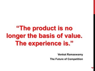 “The product is no
longer the basis of value.
   The experience is.”
                   Venkat Ramaswamy
              The Future of Competition




                                          4
 