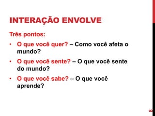 INTERAÇÃO ENVOLVE
Três pontos:
• O que você quer? – Como você afeta o
  mundo?
• O que você sente? – O que você sente
  do mundo?
• O que você sabe? – O que você
  aprende?




                                         8
 