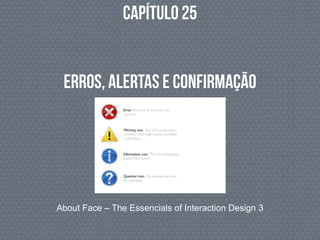 Capítulo 25
About Face – The Essencials of Interaction Design 3
Erros, Alertas e Confirmação
 