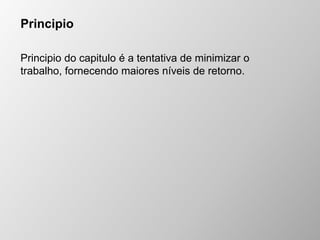 Principio
Principio do capitulo é a tentativa de minimizar o
trabalho, fornecendo maiores níveis de retorno.
 