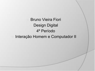  Bruno Vieira Fiori
 Design Digital
 4º Período
 Interação Homem e Computador II
 