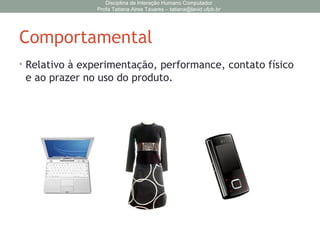 Comportamental
• Relativo à experimentação, performance, contato físico
e ao prazer no uso do produto.
Disciplina de Interação Humano Computador
Profa Tatiana Aires Tavares – tatiana@lavid.ufpb.br
 