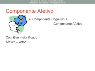 Componente Afetivo
= Componente Cognitivo +
Componente Afetivo
Cognitivo – significado
Afetivo – valor
Disciplina de Interação Humano Computador
Profa Tatiana Aires Tavares – tatiana@lavid.ufpb.br
 