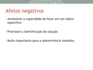Afetos negativos
 Aumentam a capacidade de focar em um tópico
específico
 Priorizam a identificação da solução
 Muito importante para a sobrevivência imediata
Disciplina de Interação Humano Computador
Profa Tatiana Aires Tavares – tatiana@lavid.ufpb.br
 