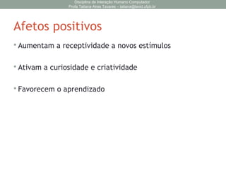 Afetos positivos
 Aumentam a receptividade a novos estímulos
 Ativam a curiosidade e criatividade
 Favorecem o aprendizado
Disciplina de Interação Humano Computador
Profa Tatiana Aires Tavares – tatiana@lavid.ufpb.br
 