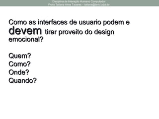 Como as interfaces de usuario podem eComo as interfaces de usuario podem e
devemdevem tirar proveito do designtirar proveito do design
emocional?emocional?
Quem?Quem?
Como?Como?
Onde?Onde?
Quando?Quando?
Disciplina de Interação Humano Computador
Profa Tatiana Aires Tavares – tatiana@lavid.ufpb.br
 