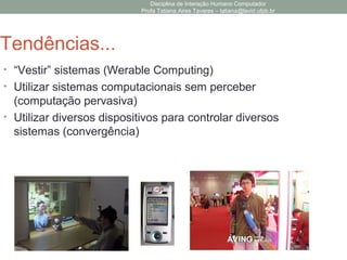 Disciplina de Interação Humano Computador
Profa Tatiana Aires Tavares – tatiana@lavid.ufpb.br
Tendências...
• “Vestir” sistemas (Werable Computing)
• Utilizar sistemas computacionais sem perceber
(computação pervasiva)
• Utilizar diversos dispositivos para controlar diversos
sistemas (convergência)
 