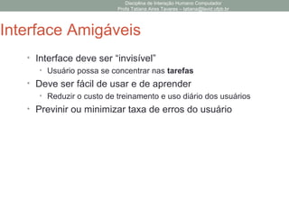 Disciplina de Interação Humano Computador
Profa Tatiana Aires Tavares – tatiana@lavid.ufpb.br
Interface Amigáveis
• Interface deve ser “invisível”
• Usuário possa se concentrar nas tarefas
• Deve ser fácil de usar e de aprender
• Reduzir o custo de treinamento e uso diário dos usuários
• Previnir ou minimizar taxa de erros do usuário
 